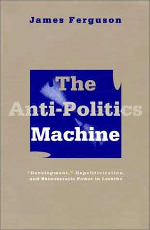 Anti-Politics Machine : Development, Depoliticization, and Bureaucratic Power in Lesotho