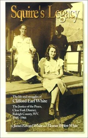 Squire's Legacy : The Life and Struggles of Clifford Earl White, the Justice of the Peace, Clear Fork District, Raleigh County, WV. 1948-1966