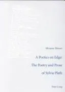 A Poetics on Edge: The Poetry and Prose of Sylvia Plath : A Study of Sylvia Plath's Poetic and Poetological Developments