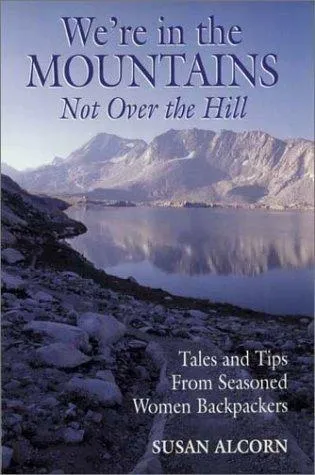 We're in the Mountains, Not Over the Hill : Tales and Tips from Seasoned Woman Backpackers