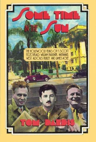 Some Time in the Sun : The Hollywood Years of F. Scott Fitzgerald, William Faulkner, Nathanael West, Aldous Huxley & J Agee