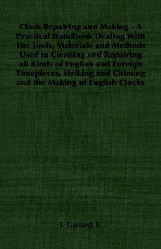 Clock Repairing and Making - A Practical Handbook Dealing With The Tools, Materials and Methods Used in Cleaning and Repairing All Kinds of English and Foreign Timepieces, Striking and Chiming and the