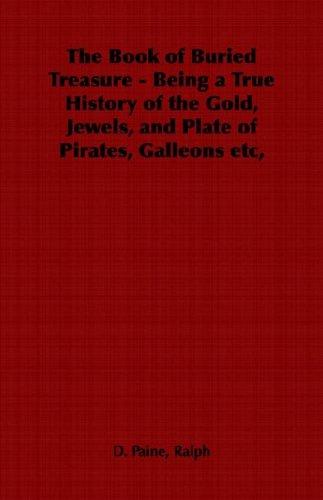 The Book of Buried Treasure - Being a True History of the Gold, Jewels, and Plate of Pirates, Galleons Etc,