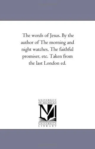 The Words of Jesus. by the Author of the Morning and Night Watches, the Faithful Promiser, Etc. Taken from the Last London Ed.