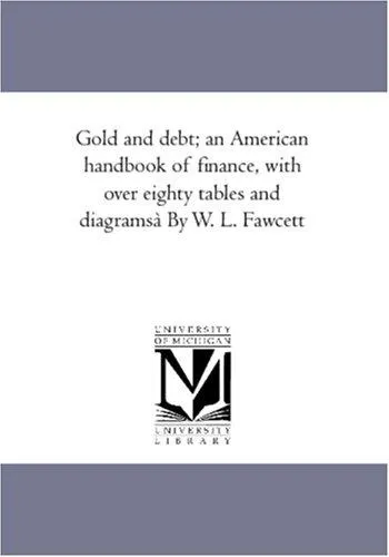 Gold An Debt; An American Hand-Book of Finance, With Over Eighty Tables and Diagrams Illustrative of the Following Subjects : the Dollar and Other Units; Paper Money in the United States and Europe; G