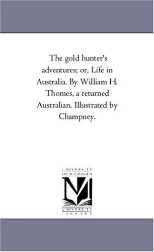 The Gold Hunter'S Adventures; or, Life in Australia. by William H. Thomes, A Returned Australian. Illustrated by Champney.