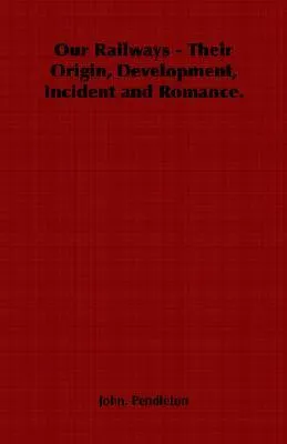Our Railways - Their Origin, Development, Incident and Romance.