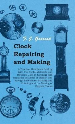 Clock Repairing and Making - A Practical Handbook Dealing With The Tools, Materials and Methods Used in Cleaning and Repairing All Kinds of English and Foreign Timepieces, Striking and Chiming and the