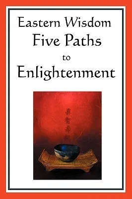 Eastern Wisdom : Five Paths to Enlightenment: The Creed of Buddha, the Sayings of Lao Tzu, Hindu Mysticism, the Great Learning, the Yen