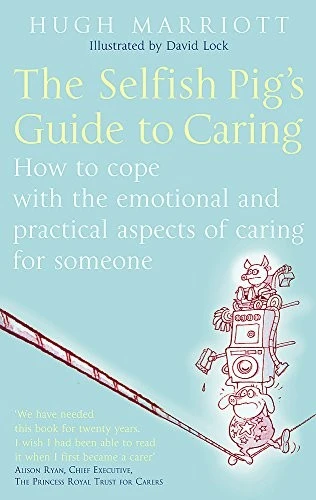 The Selfish Pig's Guide To Caring : How to cope with the emotional and practical aspects of caring for someone