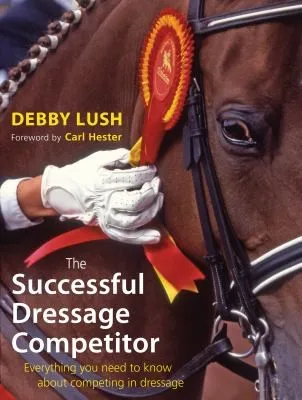 The Successful Dressage Competitor : Everything You Need to Know About Competing in Dressage