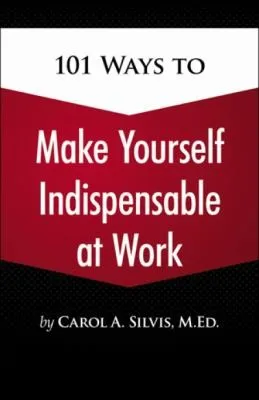 101 Ways to Make Yourself Indispensable at Work