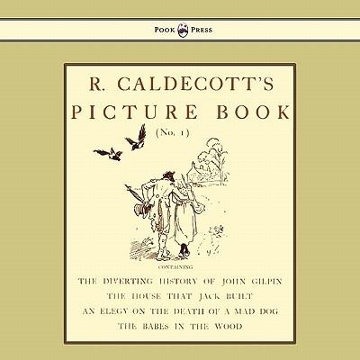 R. Caldecott's Picture Book - No. 1 - Containing The Diverting History Of John Gilpin, The House That Jack Built, An Elegy On The Death Of A Mad Dog, The Babes In The Wood