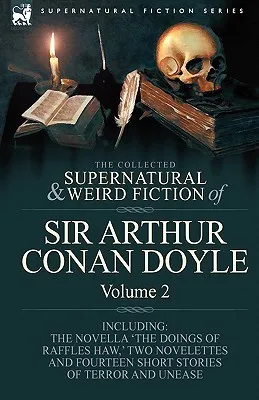 The Collected Supernatural and Weird Fiction of Sir Arthur Conan Doyle : 2-Including the Novella 'The Doings of Raffles Haw, ' Two Novelettes and Fourt