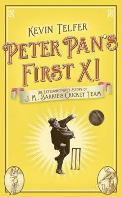 Peter Pan's First XI : The Extraordinary Story of J.M. Barrie's Cricket Team