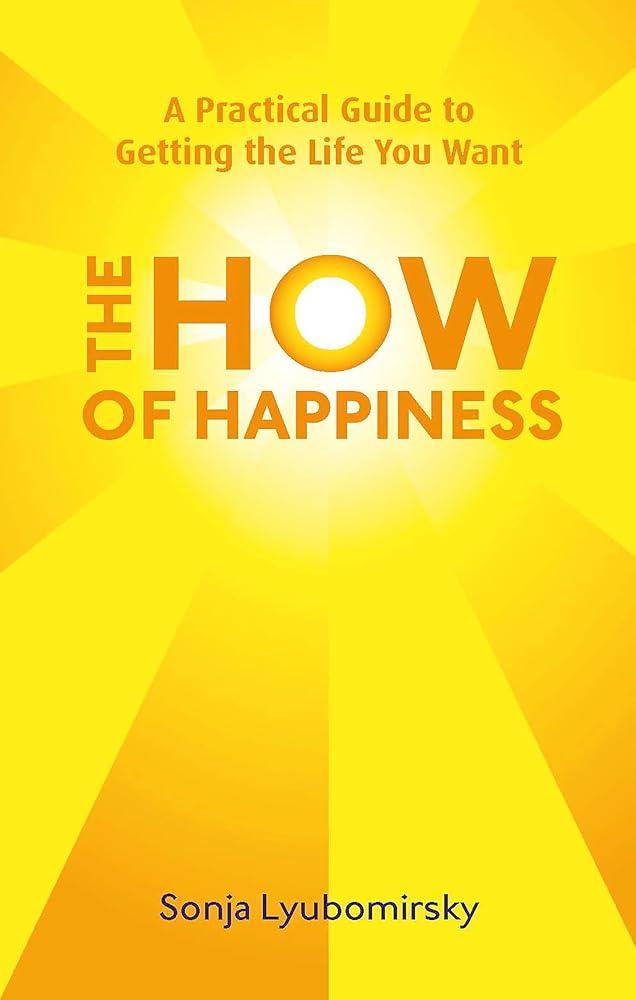 The How Of Happiness : A Practical Guide to Getting The Life You Want