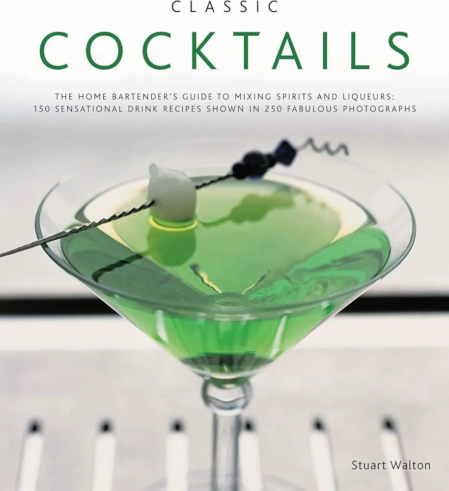 Classic Cocktails : The Home Bartender's Guide to Mixing Spirits, Liqueurs, Wine and Beer - 150 Sensational Drink Recipes