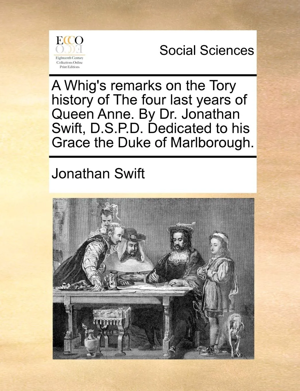A Whig's Remarks on the Tory History of the Four Last Years of Queen Anne. by Dr. Jonathan Swift, D.S.P.D. Dedicated to His Grace the Duke of Marlborough.
