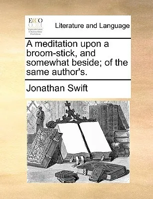 A Meditation Upon a Broom-Stick, and Somewhat Beside; Of the Same Author's.