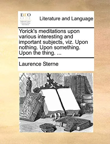 Yorick's Meditations Upon Various Interesting and Important Subjects, Viz. Upon Nothing. Upon Something. Upon the Thing. ...