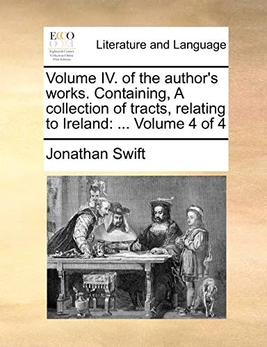 Volume IV. of the Author's Works. Containing, a Collection of Tracts, Relating to Ireland