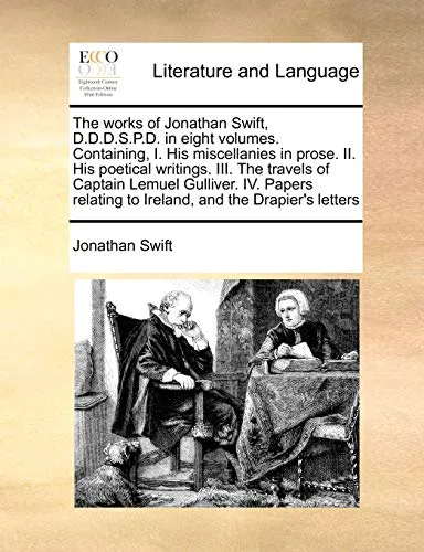The Works of Jonathan Swift, D.D.D.S.P.D. in Eight Volumes. Containing, I. His Miscellanies in Prose. II. His Poetical Writings. III. the Travels of Captain Lemuel Gulliver. IV. Papers Relating to Ire