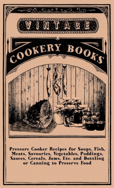Pressure Cooker Recipes For Soups, Fish, Meats, Savouries, Vegetables, Puddings, Sauces, Cereals, Jams, Etc. And Bottling Or Canning To Preserve Food