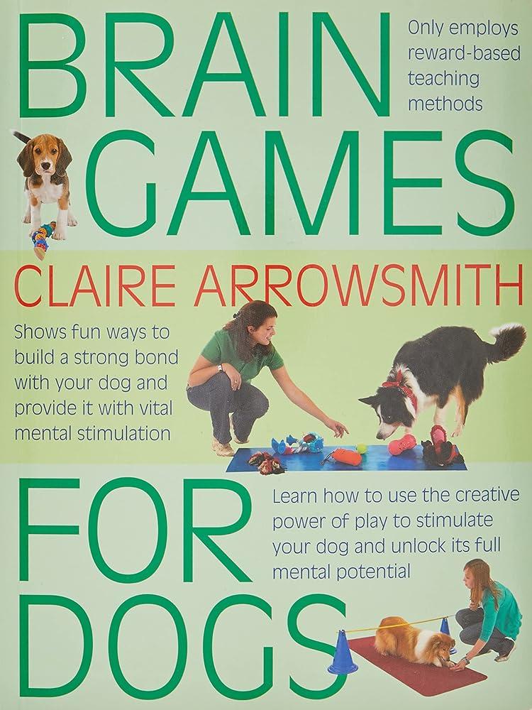 Brain Games for Dogs : Fun Ways to Build a Strong Bond with Your Dog and Provide it with Vital Mental Stimulation