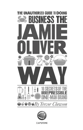 The Unauthorized Guide To Doing Business the Jamie Oliver Way : 10 Secrets of the Irrepressible One-Man Brand