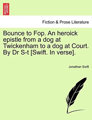 Bounce to Fop. an Heroick Epistle from a Dog at Twickenham to a Dog at Court. by Dr S-T [swift. in Verse].