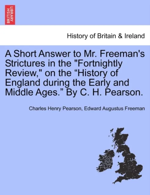 A Short Answer to Mr. Freeman's Strictures in the Fortnightly Review, on the History of England During the Early and Middle Ages. by C. H. Pearson.