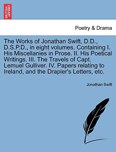 The Works of Jonathan Swift, D.D., D.S.P.D., in Eight Volumes. Containing I. His Miscellanies in Prose. II. His Poetical Writings. III. the Travels of Capt. Lemuel Gulliver. IV. Papers Relating to Ire