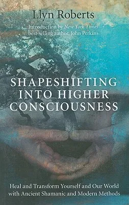 Shapeshifting into Higher Consciousness – Heal and Transform Yourself and Our World With Ancient Shamanic and Modern Methods