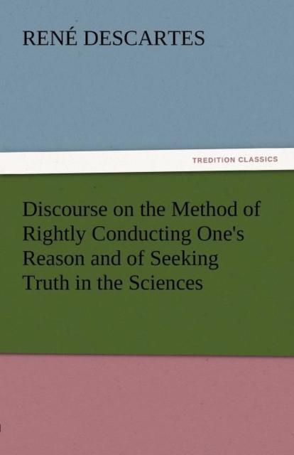 Discourse on the Method of Rightly Conducting One's Reason and of Seeking Truth in the Sciences