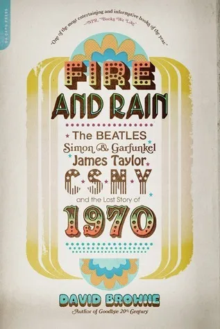 Fire and Rain : The Beatles, Simon and Garfunkel, James Taylor, CSNY, and the Lost Story of 1970