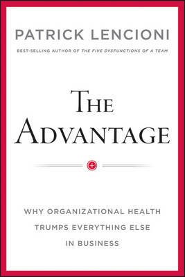 The Advantage : Why Organizational Health Trumps Everything Else In Business