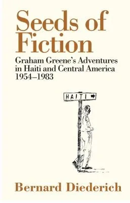 Seeds of Fiction : Graham Greene's Adventures in Haiti and Central Amercia, 1954-1983