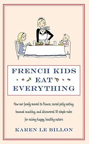 French Kids Eat Everything : How our family moved to France, cured picky eating, banned snacking and discovered 10 simple rules for raising happy, healthy eaters