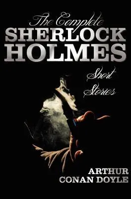 The Complete Sherlock Holmes Short Stories - Unabridged - The Adventures Of Sherlock Holmes, The Memoirs Of Sherlock Holmes, The Return Of Sherlock Holmes, His Last Bow, and The Case-Book Of Sherlock