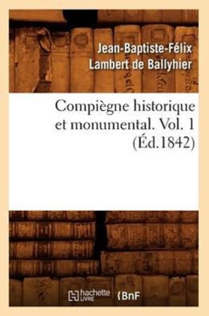 Compiegne Historique Et Monumental. Vol. 1 (Ed.1842)