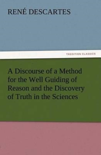 A Discourse of a Method for the Well Guiding of Reason and the Discovery of Truth in the Sciences