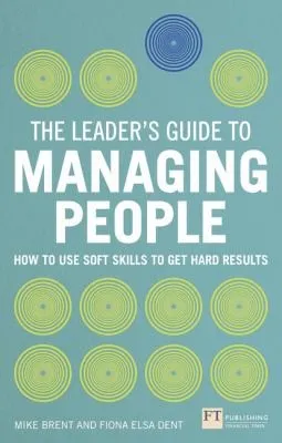 Leader's Guide to Managing People, The : How to Use Soft Skills to Get Hard Results