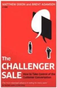 The Challenger Sale : How To Take Control of the Customer Conversation