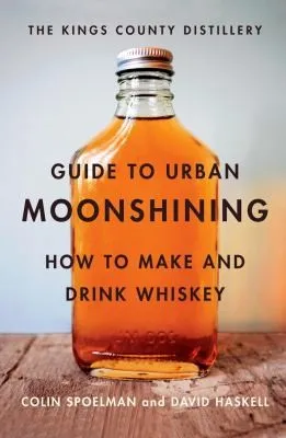 The Kings County Distillery Guide to Urban Moonshining : How to Make and Drink Whiskey