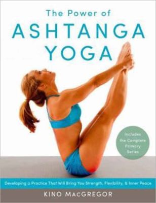 The Power of Ashtanga Yoga : Developing a Practice That Will Bring You Strength, Flexibility, and Inner Peace--Includes the complete Primary Series