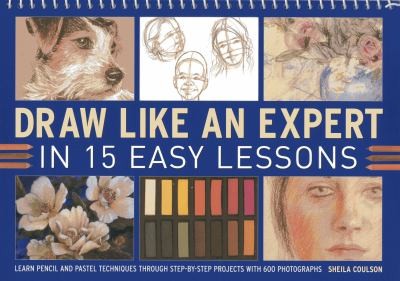 Draw Like an Expert in 15 Easy Lessons : Learn Pencil and Pastel Techniques Through Step-by-step Projects with 600 Photographs