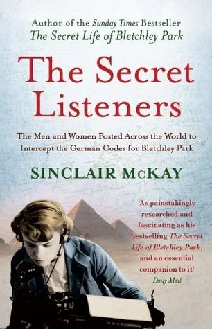 The Secret Listeners : The Men and Women Posted Across the World to Intercept the German Codes for Bletchley Park