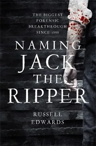 Naming Jack the Ripper : New Crime Scene Evidence, A Stunning Forensic Breakthrough, the Killer Revealed