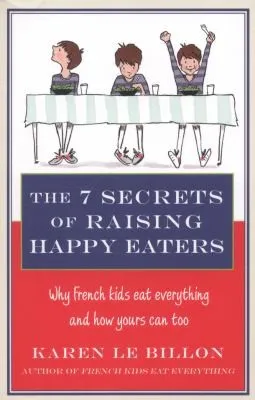 The 7 Secrets of Raising Happy Eaters : Why French kids eat everything and how yours can too!