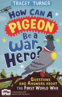 How Can a Pigeon Be a War Hero? And Other Very Important Questions and Answers About the First World War